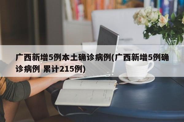 广西新增5例本土确诊病例(广西新增5例确诊病例 累计215例)