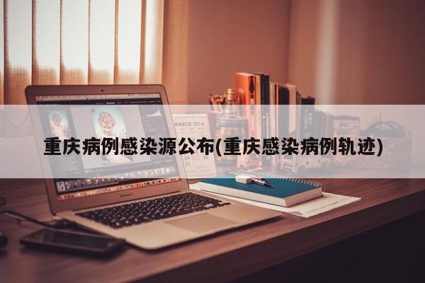 重庆病例感染源公布(重庆感染病例轨迹)