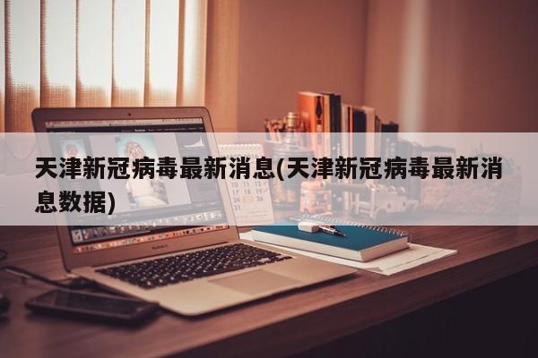 天津新冠病毒最新消息(天津新冠病毒最新消息数据)