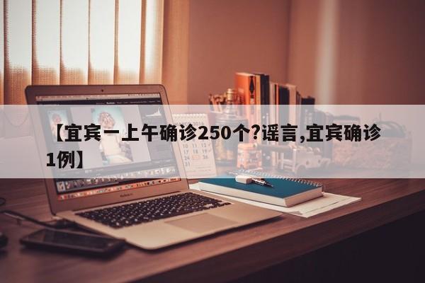 【宜宾一上午确诊250个?谣言,宜宾确诊1例】