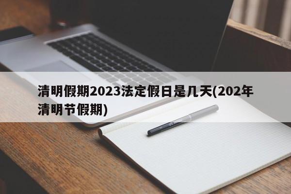 清明假期2023法定假日是几天(202年清明节假期)