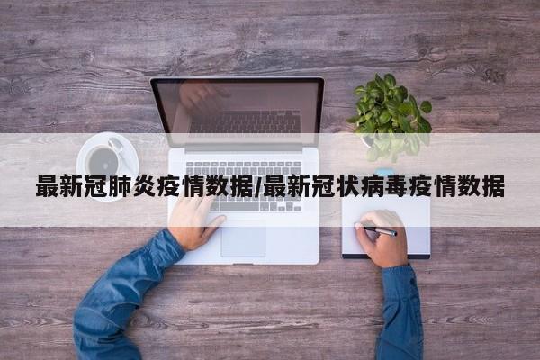 最新冠肺炎疫情数据/最新冠状病毒疫情数据