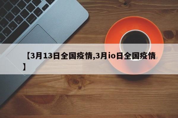【3月13日全国疫情,3月io日全国疫情】