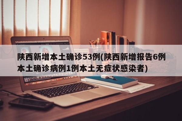 陕西新增本土确诊53例(陕西新增报告6例本土确诊病例1例本土无症状感染者)