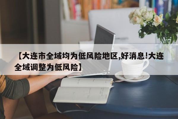 【大连市全域均为低风险地区,好消息!大连全域调整为低风险】
