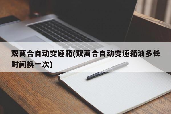 双离合自动变速箱(双离合自动变速箱油多长时间换一次)