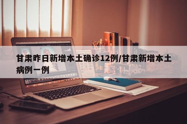 甘肃昨日新增本土确诊12例/甘肃新增本土病例一例