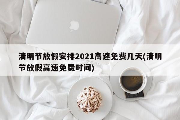 清明节放假安排2021高速免费几天(清明节放假高速免费时间)
