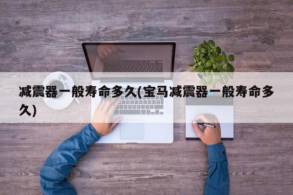 减震器一般寿命多久(宝马减震器一般寿命多久)