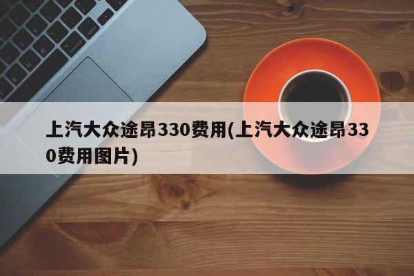 上汽大众途昂330费用(上汽大众途昂330费用图片)