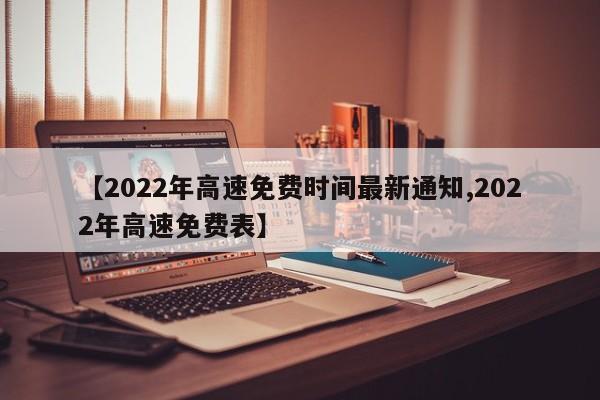 【2022年高速免费时间最新通知,2022年高速免费表】
