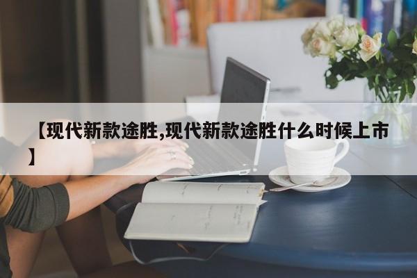 【现代新款途胜,现代新款途胜什么时候上市】