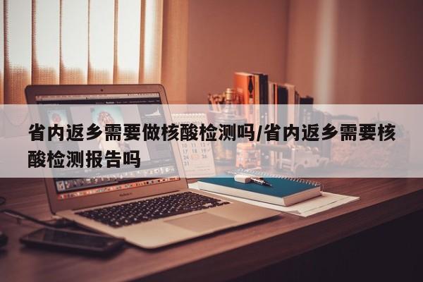 省内返乡需要做核酸检测吗/省内返乡需要核酸检测报告吗
