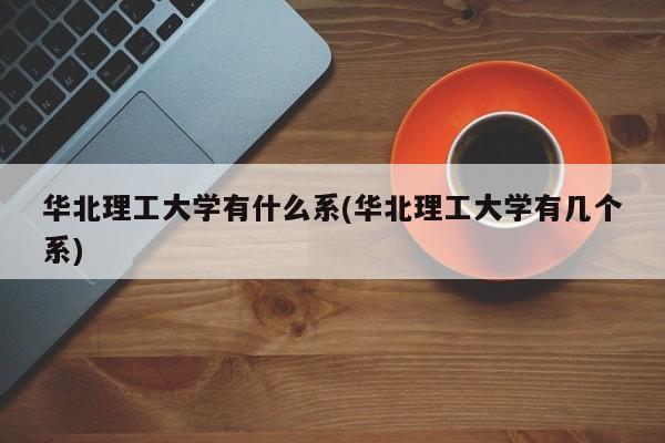 华北理工大学有什么系(华北理工大学有几个系)