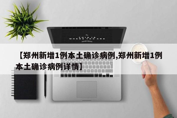 【郑州新增1例本土确诊病例,郑州新增1例本土确诊病例详情】