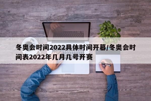 冬奥会时间2022具体时间开幕/冬奥会时间表2022年几月几号开赛