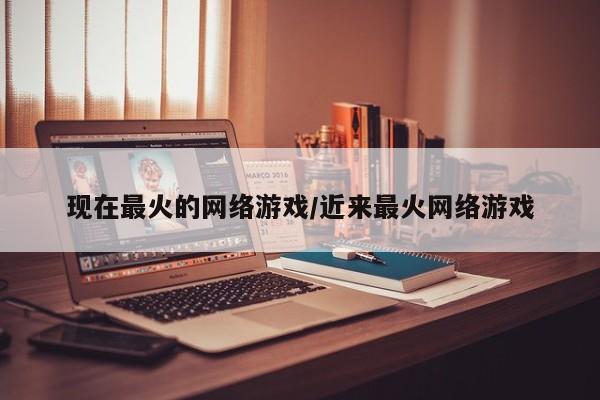 现在最火的网络游戏/近来最火网络游戏