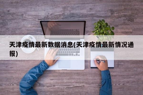 天津疫情最新数据消息(天津疫情最新情况通报)