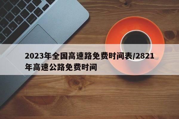 2023年全国高速路免费时间表/2821年高速公路免费时间