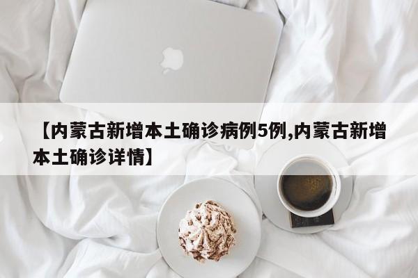 【内蒙古新增本土确诊病例5例,内蒙古新增本土确诊详情】