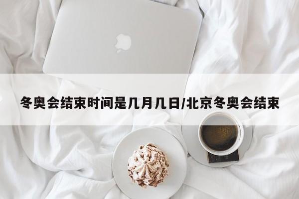 冬奥会结束时间是几月几日/北京冬奥会结束