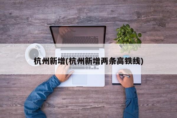 杭州新增(杭州新增两条高铁线)