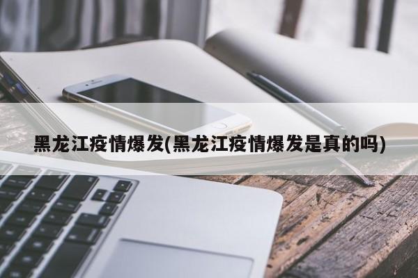 黑龙江疫情爆发(黑龙江疫情爆发是真的吗)