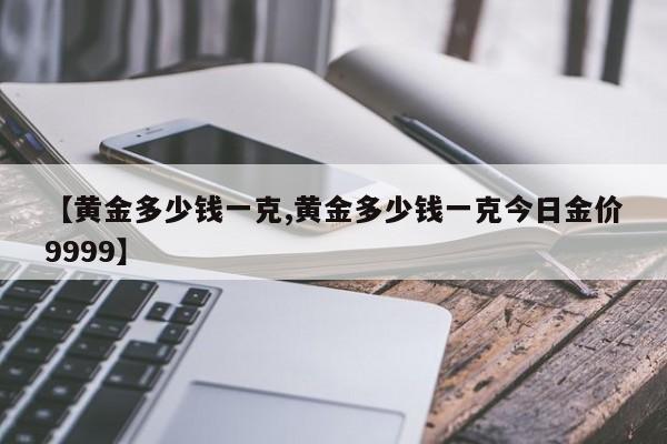 【黄金多少钱一克,黄金多少钱一克今日金价9999】