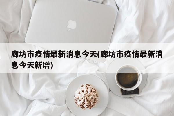廊坊市疫情最新消息今天(廊坊市疫情最新消息今天新增)