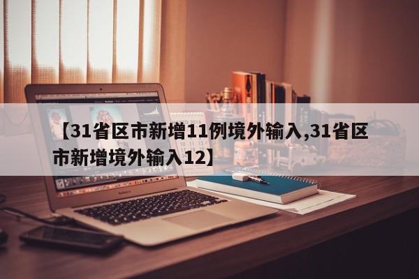 【31省区市新增11例境外输入,31省区市新增境外输入12】
