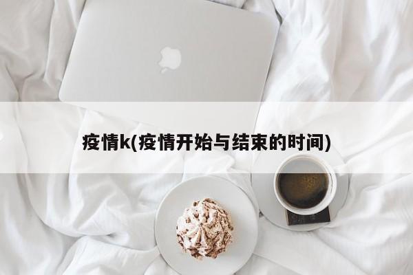 疫情k(疫情开始与结束的时间)
