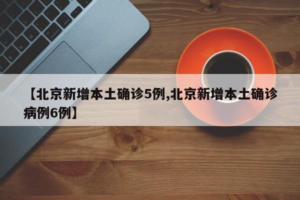 【北京新增本土确诊5例,北京新增本土确诊病例6例】