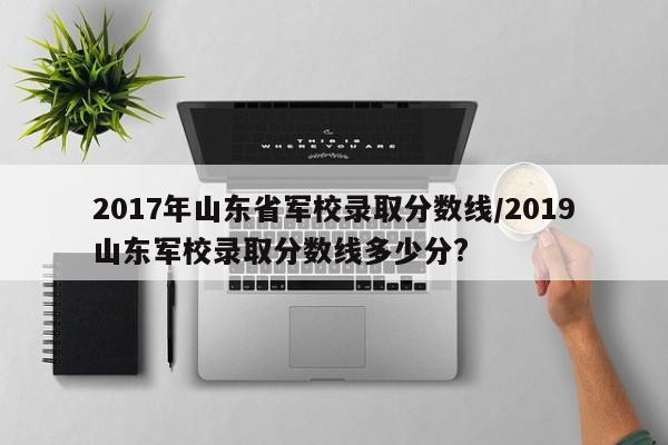 2017年山东省军校录取分数线/2019山东军校录取分数线多少分?
