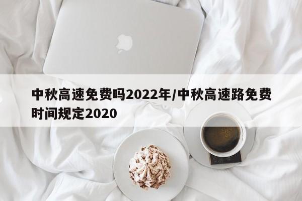 中秋高速免费吗2022年/中秋高速路免费时间规定2020