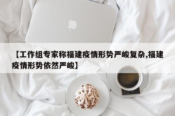 【工作组专家称福建疫情形势严峻复杂,福建疫情形势依然严峻】
