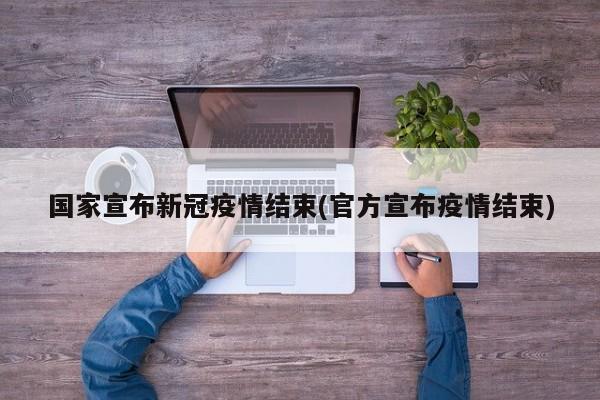 国家宣布新冠疫情结束(官方宣布疫情结束)