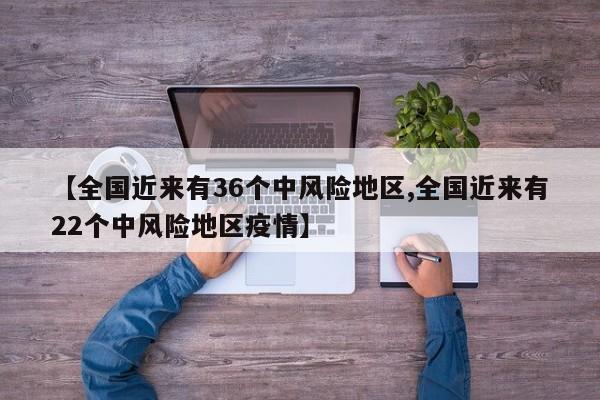 【全国近来有36个中风险地区,全国近来有22个中风险地区疫情】
