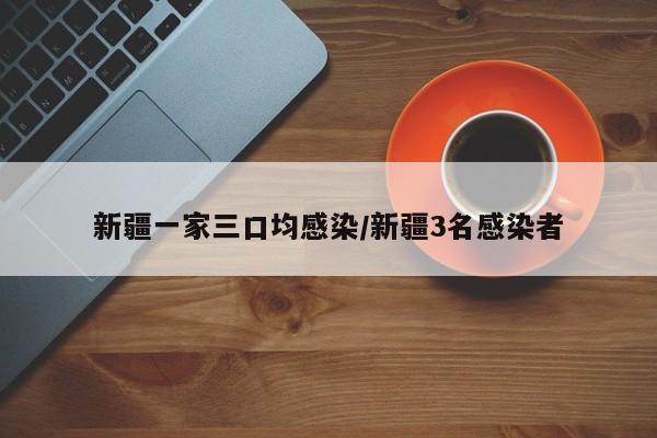 新疆一家三口均感染/新疆3名感染者