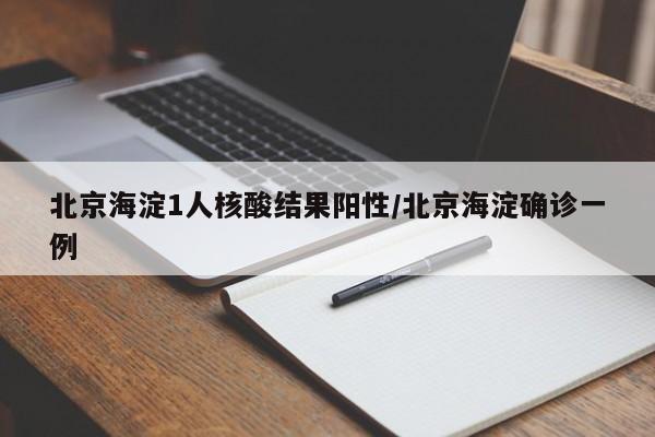 北京海淀1人核酸结果阳性/北京海淀确诊一例