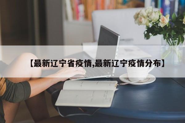 【最新辽宁省疫情,最新辽宁疫情分布】