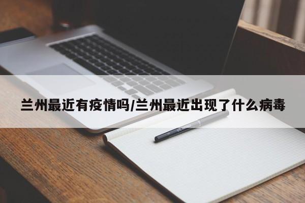 兰州最近有疫情吗/兰州最近出现了什么病毒