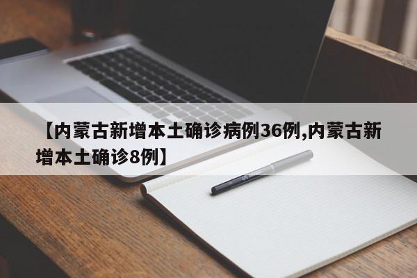 【内蒙古新增本土确诊病例36例,内蒙古新增本土确诊8例】