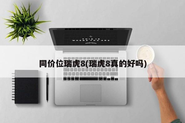 同价位瑞虎8(瑞虎8真的好吗)