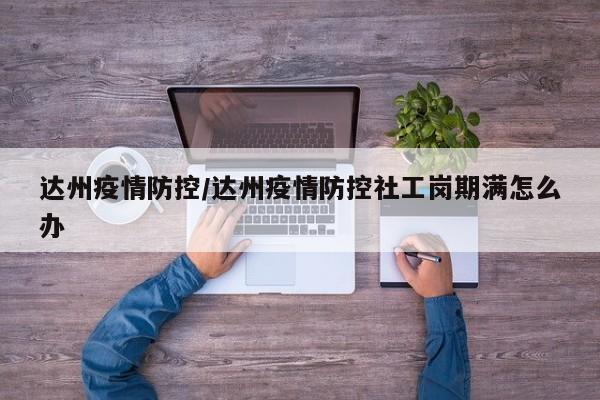 达州疫情防控/达州疫情防控社工岗期满怎么办
