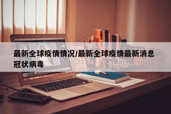 最新全球疫情情况/最新全球疫情最新消息 冠状病毒
