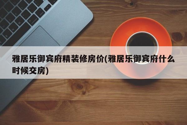 雅居乐御宾府精装修房价(雅居乐御宾府什么时候交房)