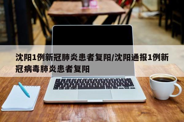 沈阳1例新冠肺炎患者复阳/沈阳通报1例新冠病毒肺炎患者复阳
