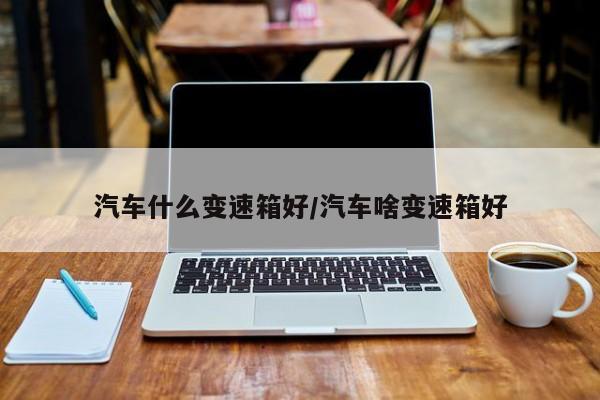 汽车什么变速箱好/汽车啥变速箱好