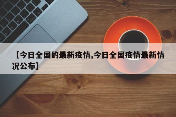 【今日全国的最新疫情,今日全国疫情最新情况公布】