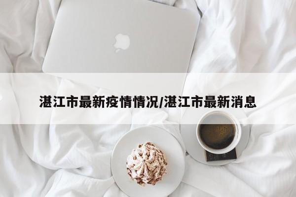 湛江市最新疫情情况/湛江市最新消息